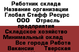 Работник склада › Название организации ­ Глобал Стафф Ресурс, ООО › Отрасль предприятия ­ Складское хозяйство › Минимальный оклад ­ 28 800 - Все города Работа » Вакансии   . Тверская обл.,Удомля г.